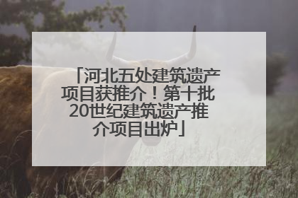 河北五处建筑遗产项目获推介！第十批20世纪建筑遗产推介项目出炉